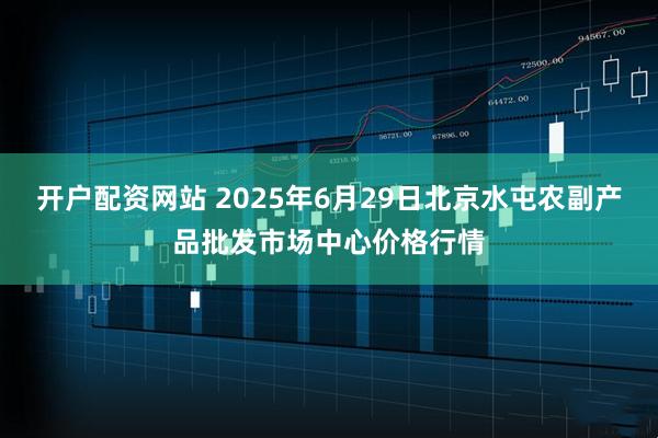 开户配资网站 2025年6月29日北京水屯农副产品批发市场中心价格行情