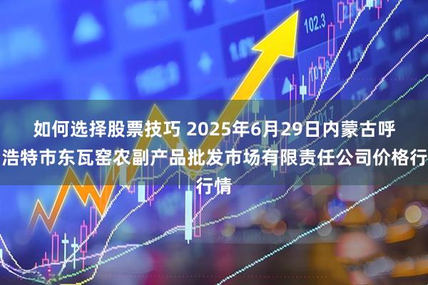 如何选择股票技巧 2025年6月29日内蒙古呼和浩特市东瓦窑农副产品批发市场有限责任公司价格行情