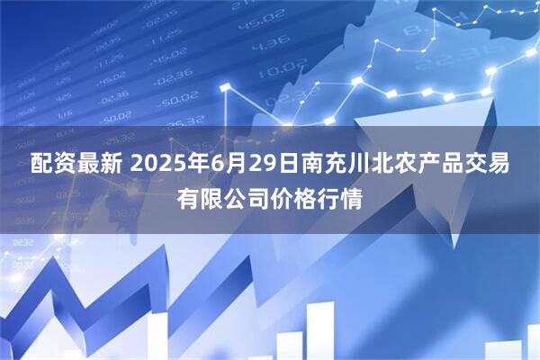 配资最新 2025年6月29日南充川北农产品交易有限公司价格行情