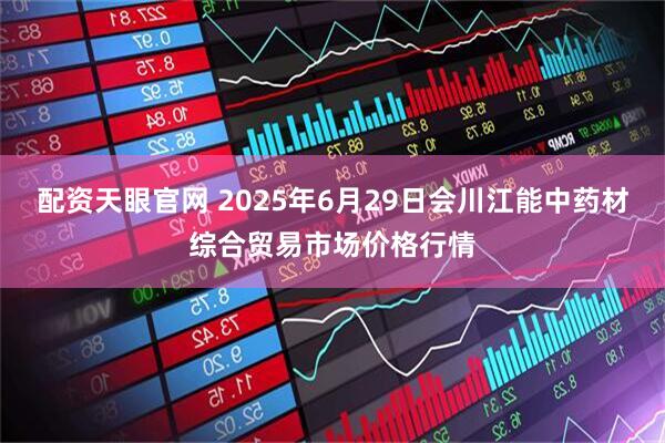 配资天眼官网 2025年6月29日会川江能中药材综合贸易市场价格行情