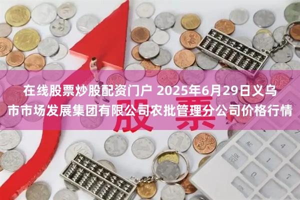 在线股票炒股配资门户 2025年6月29日义乌市市场发展集团有限公司农批管理分公司价格行情