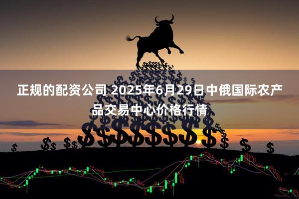正规的配资公司 2025年6月29日中俄国际农产品交易中心价格行情
