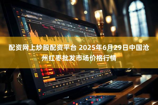配资网上炒股配资平台 2025年6月29日中国沧州红枣批发市场价格行情
