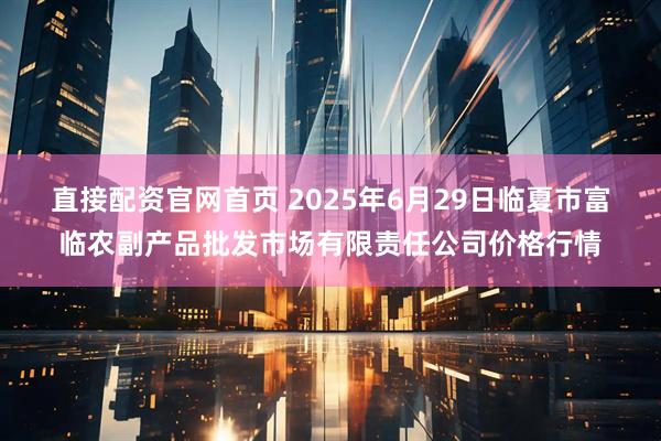 直接配资官网首页 2025年6月29日临夏市富临农副产品批发市场有限责任公司价格行情