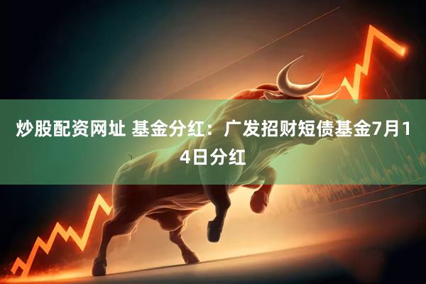 炒股配资网址 基金分红：广发招财短债基金7月14日分红