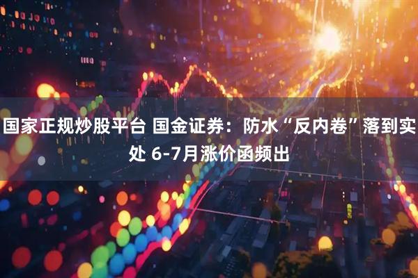 国家正规炒股平台 国金证券：防水“反内卷”落到实处 6-7月涨价函频出