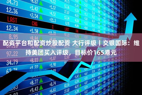 配资平台和配资炒股配资 大行评级丨交银国际：维持美团买入评级，目标价165港元
