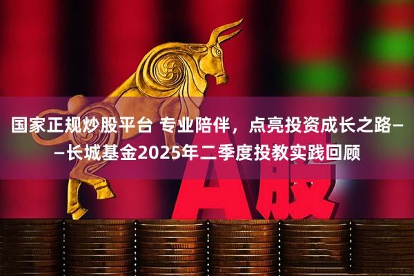 国家正规炒股平台 专业陪伴，点亮投资成长之路——长城基金2025年二季度投教实践回顾