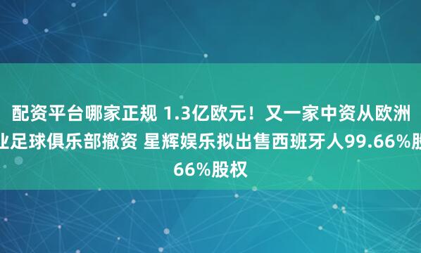 配资平台哪家正规 1.3亿欧元！又一家中资从欧洲职业足球俱乐部撤资 星辉娱乐拟出售西班牙人99.66%股权