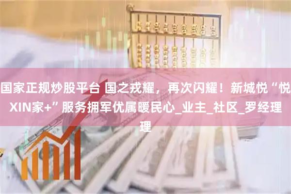 国家正规炒股平台 国之戎耀，再次闪耀！新城悦“悦XIN家+”服务拥军优属暖民心_业主_社区_罗经理