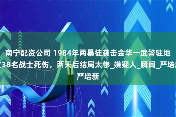 南宁配资公司 1984年两暴徒袭击金华一武警驻地致38名战士死伤，两天后结局太惨_嫌疑人_瞬间_严培新