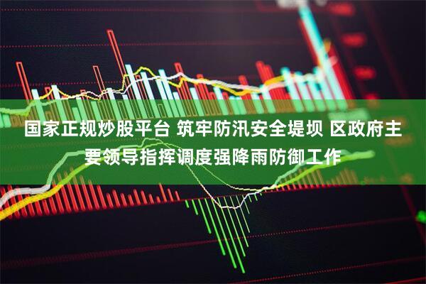 国家正规炒股平台 筑牢防汛安全堤坝 区政府主要领导指挥调度强降雨防御工作