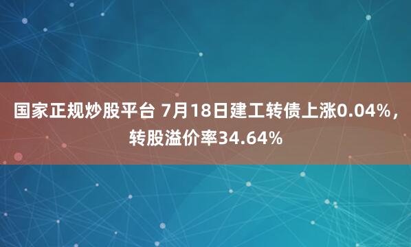 国家正规炒股平台 7月18日建工转债上涨0.04%，转股溢价率34.64%