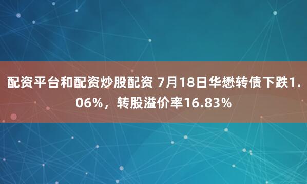配资平台和配资炒股配资 7月18日华懋转债下跌1.06%，转股溢价率16.83%