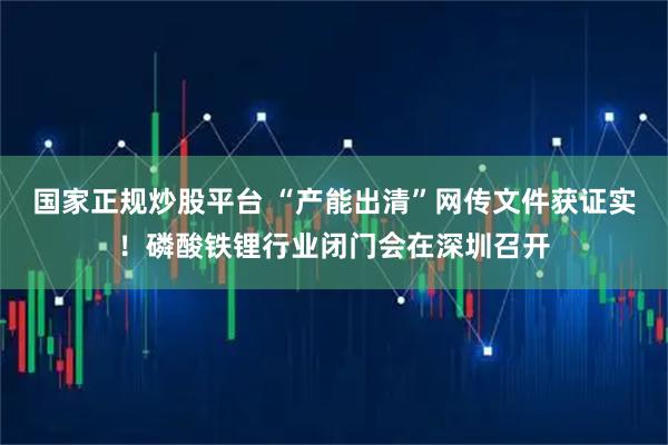 国家正规炒股平台 “产能出清”网传文件获证实！磷酸铁锂行业闭门会在深圳召开