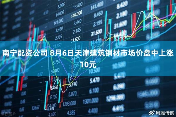 南宁配资公司 8月6日天津建筑钢材市场价盘中上涨10元
