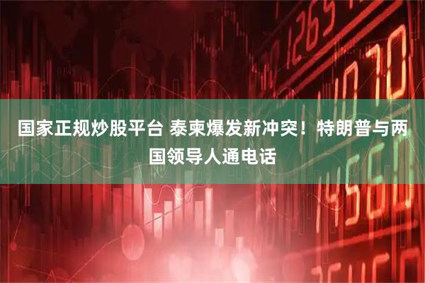 国家正规炒股平台 泰柬爆发新冲突！特朗普与两国领导人通电话