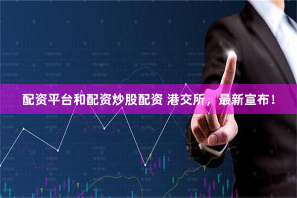 配资平台和配资炒股配资 港交所，最新宣布！