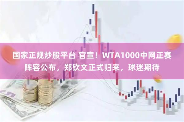 国家正规炒股平台 官宣！WTA1000中网正赛阵容公布，郑钦文正式归来，球迷期待