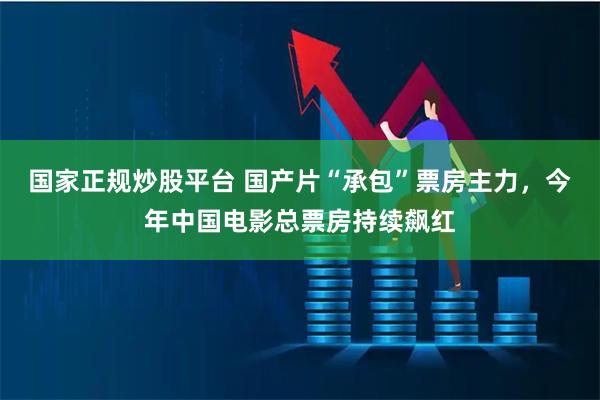 国家正规炒股平台 国产片“承包”票房主力，今年中国电影总票房持续飙红