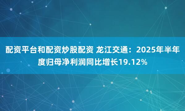 配资平台和配资炒股配资 龙江交通：2025年半年度归母净利润同比增长19.12%