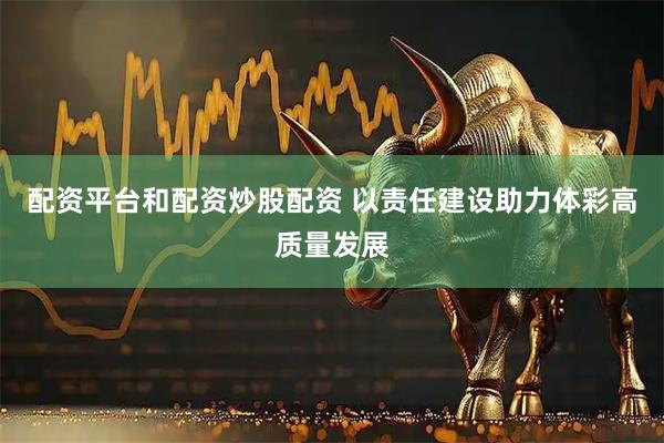 配资平台和配资炒股配资 以责任建设助力体彩高质量发展