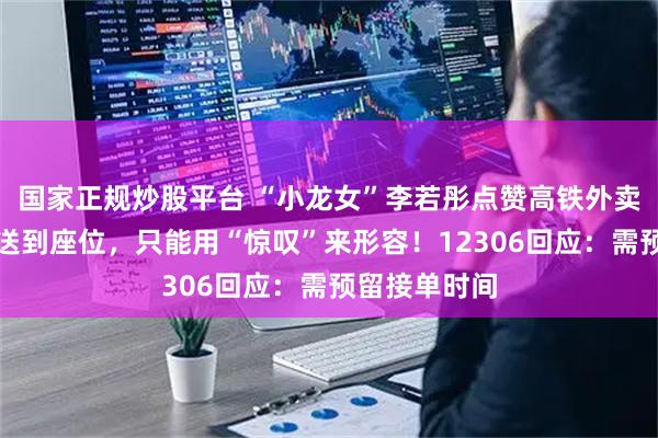 国家正规炒股平台 “小龙女”李若彤点赞高铁外卖：沿途美食送到座位，只能用“惊叹”来形容！12306回应：需预留接单时间