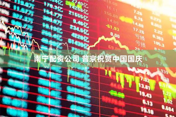 南宁配资公司 普京祝贺中国国庆