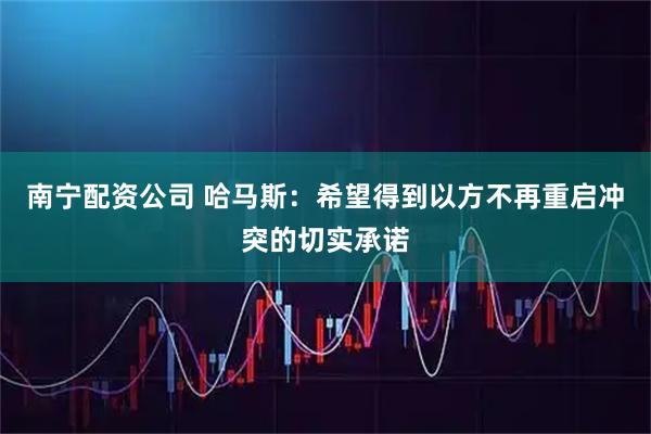 南宁配资公司 哈马斯：希望得到以方不再重启冲突的切实承诺