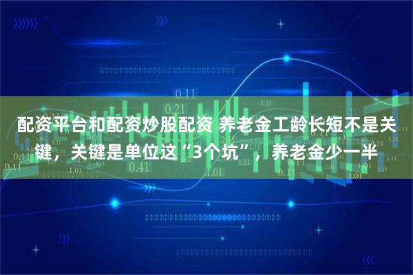 配资平台和配资炒股配资 养老金工龄长短不是关键，关键是单位这“3个坑”，养老金少一半