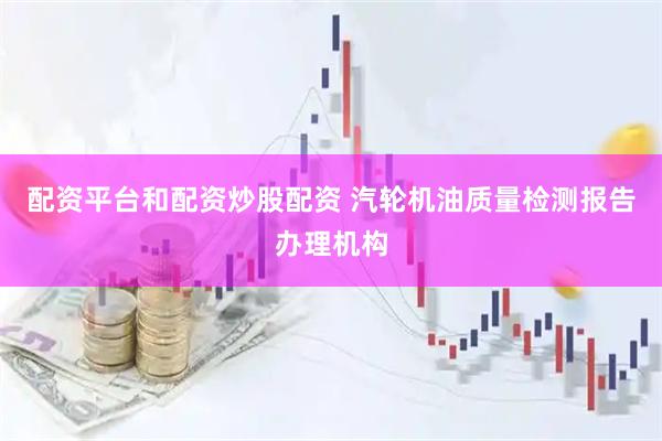 配资平台和配资炒股配资 汽轮机油质量检测报告办理机构