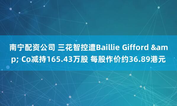 南宁配资公司 三花智控遭Baillie Gifford & Co减持165.43万股 每股作价约36.89港元