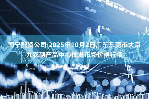 南宁配资公司 2025年10月2日广东东莞市大京九农副产品中心批发市场价格行情