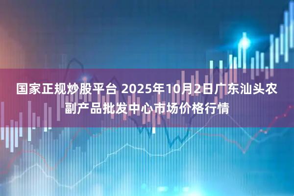 国家正规炒股平台 2025年10月2日广东汕头农副产品批发中心市场价格行情