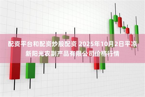 配资平台和配资炒股配资 2025年10月2日平凉新阳光农副产品有限公司价格行情