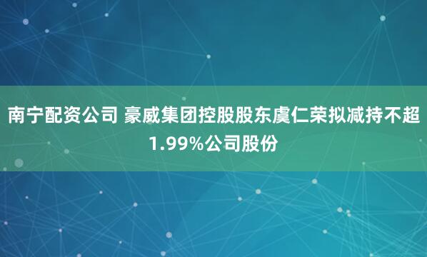 南宁配资公司 豪威集团控股股东虞仁荣拟减持不超1.99%公司股份