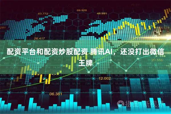 配资平台和配资炒股配资 腾讯AI，还没打出微信王牌