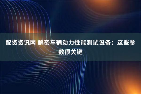 配资资讯网 解密车辆动力性能测试设备：这些参数很关键