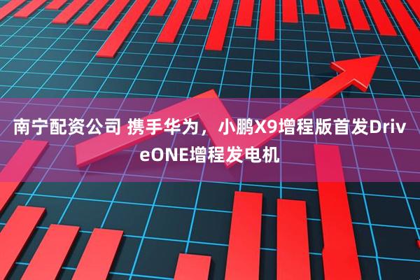 南宁配资公司 携手华为，小鹏X9增程版首发DriveONE增程发电机