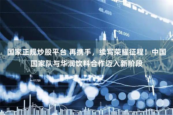 国家正规炒股平台 再携手，续写荣耀征程！中国国家队与华润饮料合作迈入新阶段