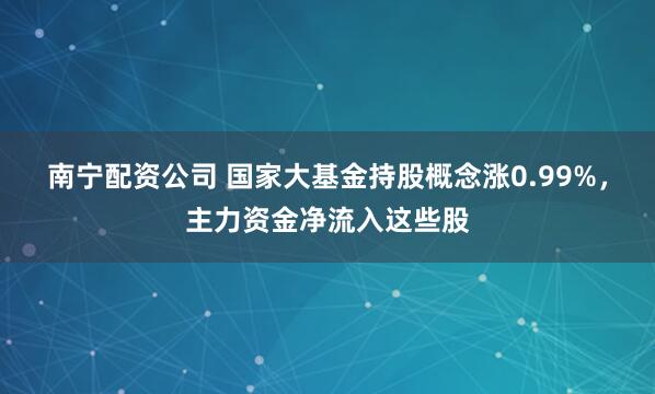 南宁配资公司 国家大基金持股概念涨0.99%，主力资金净流入这些股