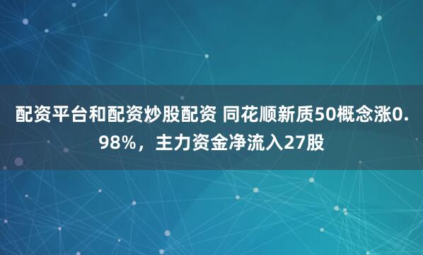 配资平台和配资炒股配资 同花顺新质50概念涨0.98%，主力资金净流入27股