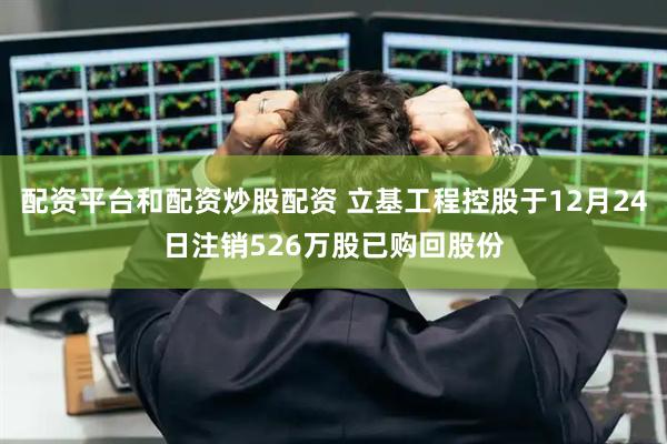 配资平台和配资炒股配资 立基工程控股于12月24日注销526万股已购回股份