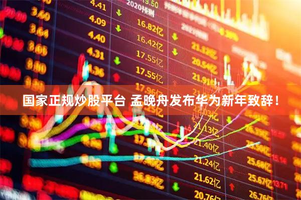 国家正规炒股平台 孟晚舟发布华为新年致辞！