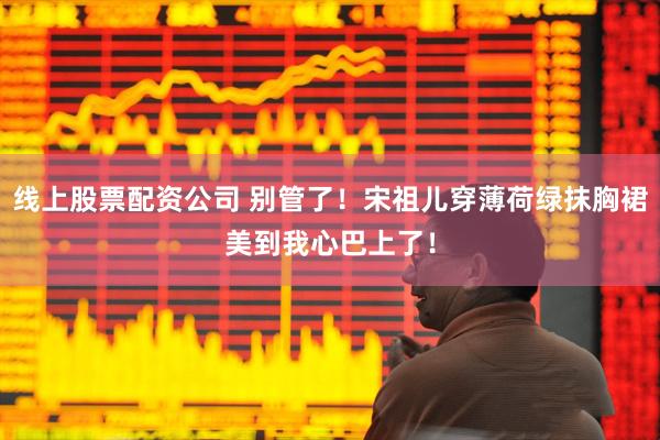 线上股票配资公司 别管了！宋祖儿穿薄荷绿抹胸裙美到我心巴上了！