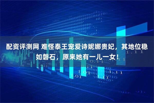 配资评测网 难怪泰王宠爱诗妮娜贵妃，其地位稳如磐石，原来她有一儿一女！