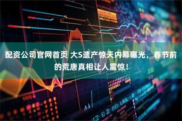 配资公司官网首页 大S遗产惊天内幕曝光，春节前的荒唐真相让人震惊！