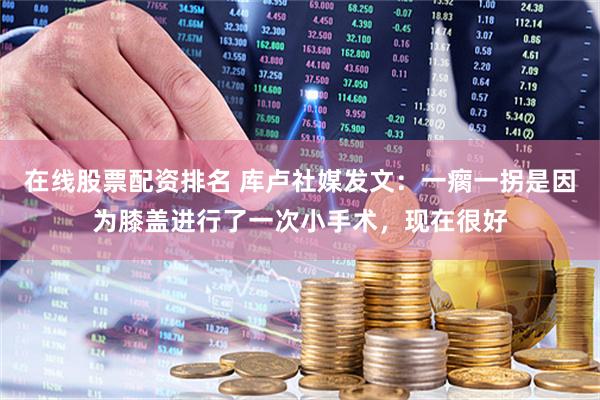 在线股票配资排名 库卢社媒发文：一瘸一拐是因为膝盖进行了一次小手术，现在很好