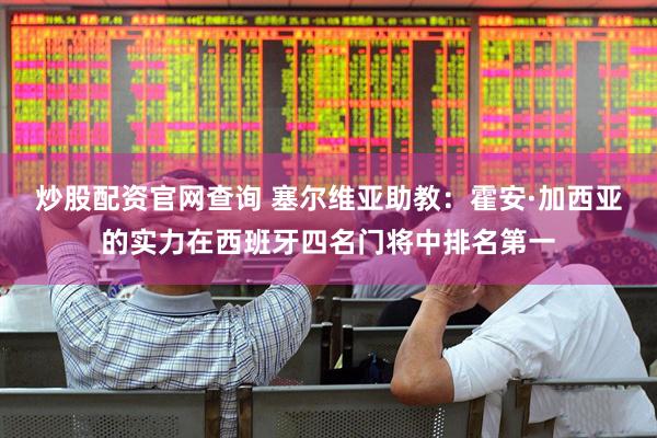 炒股配资官网查询 塞尔维亚助教：霍安·加西亚的实力在西班牙四名门将中排名第一
