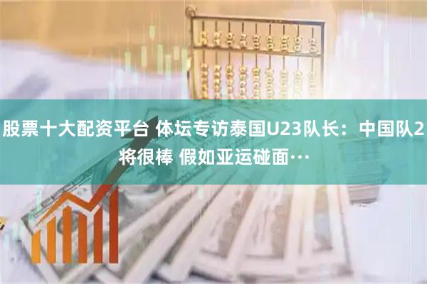 股票十大配资平台 体坛专访泰国U23队长：中国队2将很棒 假如亚运碰面···